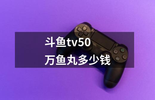 斗鱼tv50万鱼丸多少钱-第1张-游戏信息-龙启网