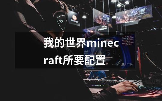 我的世界minecraft所要配置-第1张-游戏信息-龙启网