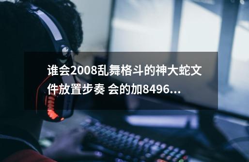 谁会2008乱舞格斗的神大蛇文件放置步奏 会的加849656874 大家会的加啊！！！-第1张-游戏信息-龙启网