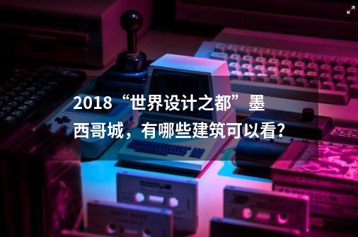 2018“世界设计之都”墨西哥城，有哪些建筑可以看？-第1张-游戏信息-龙启网