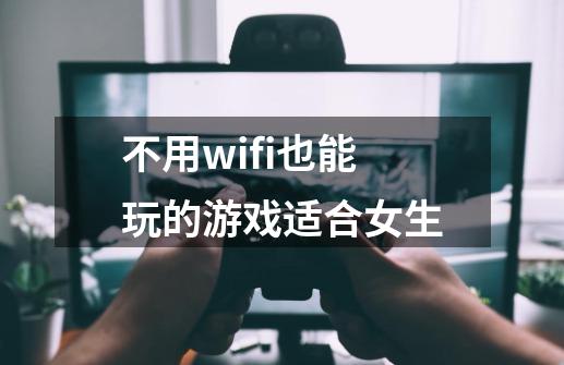 不用wifi也能玩的游戏适合女生-第1张-游戏信息-龙启网