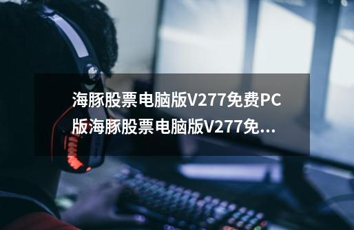 海豚股票电脑版V277免费PC版海豚股票电脑版V277免费PC版功能简介-第1张-游戏信息-龙启网