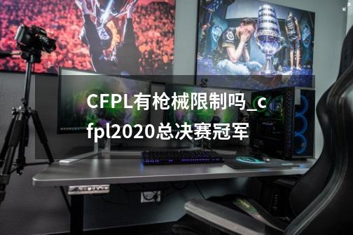 CFPL有枪械限制吗?_cfpl2020总决赛冠军-第1张-游戏信息-龙启网