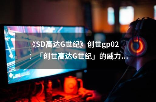 《SD高达G世纪》创世gp02：「创世高达G世纪」的威力——GP02-第1张-游戏信息-龙启网