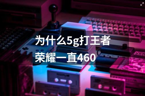 为什么5g打王者荣耀一直460-第1张-游戏信息-龙启网