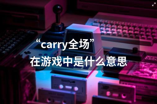 “carry全场”在游戏中是什么意思-第1张-游戏信息-龙启网