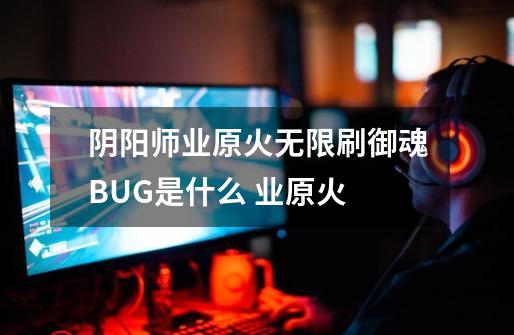 阴阳师业原火无限刷御魂BUG是什么 业原火-第1张-游戏信息-龙启网