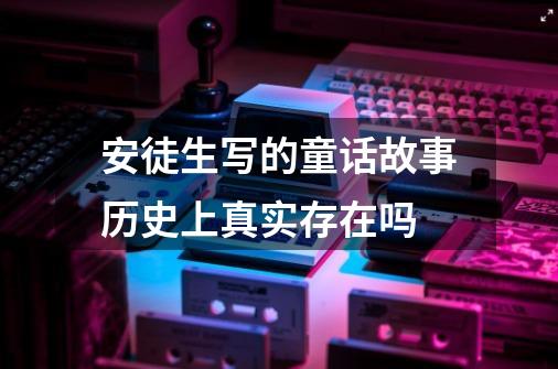 安徒生写的童话故事历史上真实存在吗-第1张-游戏信息-龙启网