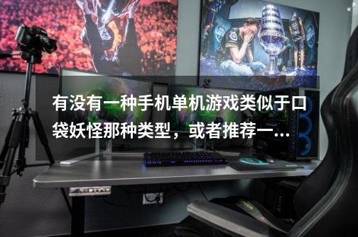 有没有一种手机单机游戏类似于口袋妖怪那种类型，或者推荐一部好玩的单机游戏可以存档那种-第1张-游戏信息-龙启网