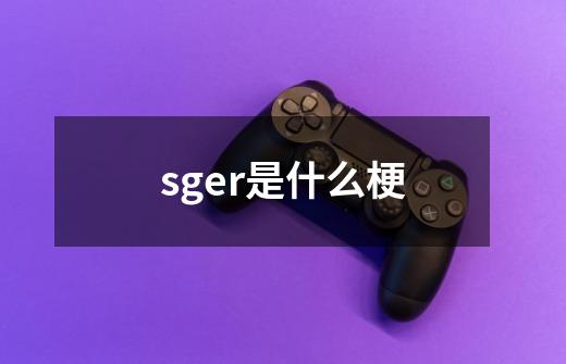 sger是什么梗-第1张-游戏信息-龙启网