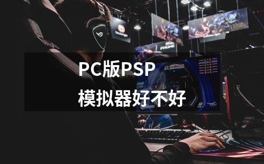 PC版PSP模拟器好不好-第1张-游戏信息-龙启网