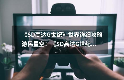 《SD高达G世纪》世界详细攻略游民星空：《SD高达G世纪》全面攻略指南-第1张-游戏信息-龙启网