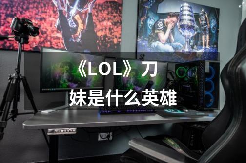 《LOL》刀妹是什么英雄-第1张-游戏信息-龙启网