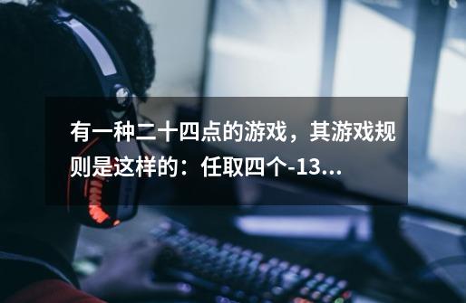 有一种二十四点的游戏，其游戏规则是这样的：任取四个-13到13之间的整数，将这四（每一个数且只用一次）-第1张-游戏信息-龙启网