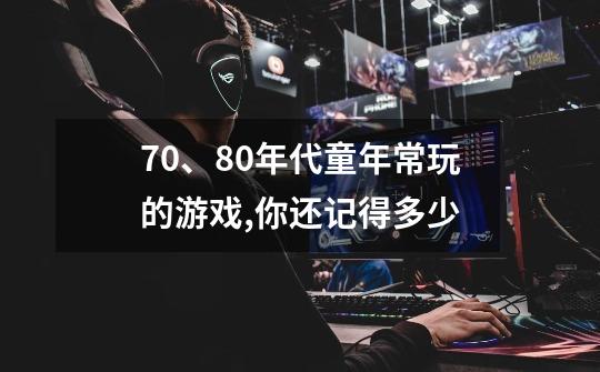 70、80年代童年常玩的游戏,你还记得多少-第1张-游戏信息-龙启网