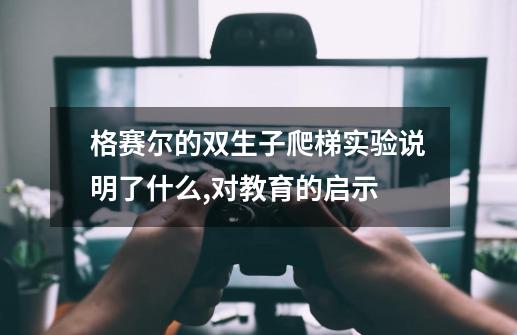 格赛尔的双生子爬梯实验说明了什么,对教育的启示-第1张-游戏信息-龙启网