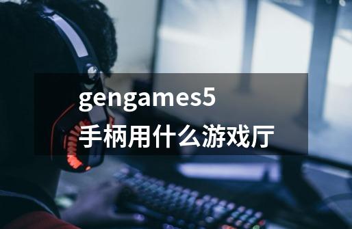 gengames5手柄用什么游戏厅-第1张-游戏信息-龙启网