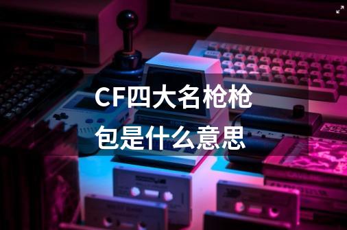 CF四大名枪枪包是什么意思-第1张-游戏信息-龙启网