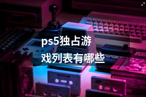 ps5独占游戏列表有哪些-第1张-游戏信息-龙启网