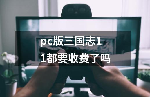 pc版三国志11都要收费了吗-第1张-游戏信息-龙启网