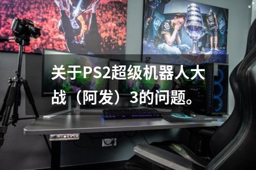 关于PS2超级机器人大战（阿发）3的问题。-第1张-游戏信息-龙启网