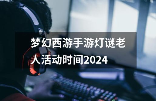 梦幻西游手游灯谜老人活动时间2024-第1张-游戏信息-龙启网