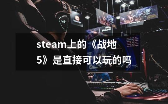 steam上的《战地5》是直接可以玩的吗-第1张-游戏信息-龙启网