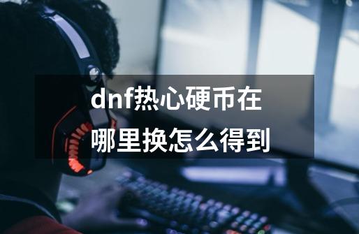 dnf热心硬币在哪里换怎么得到-第1张-游戏信息-龙启网