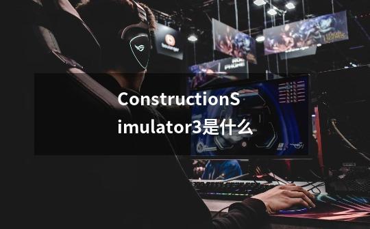 ConstructionSimulator3是什么-第1张-游戏信息-龙启网