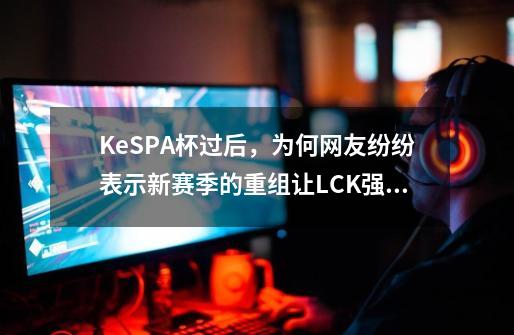 KeSPA杯过后，为何网友纷纷表示新赛季的重组让LCK强队尽散-第1张-游戏信息-龙启网