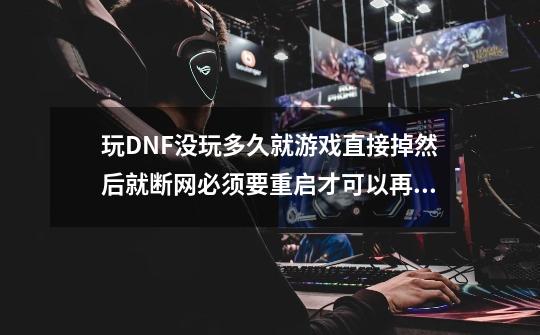 玩DNF没玩多久就游戏直接掉然后就断网必须要重启才可以再次玩请问这是什么毛病-第1张-游戏信息-龙启网