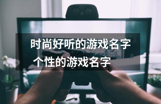 时尚好听的游戏名字 个性的游戏名字-第1张-游戏信息-龙启网