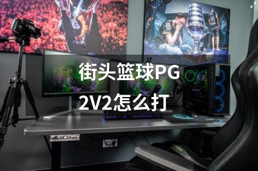 街头篮球PG2V2怎么打-第1张-游戏信息-龙启网