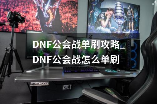 DNF公会战单刷攻略_DNF公会战怎么单刷-第1张-游戏信息-龙启网