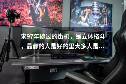 求97年碗过的街机，是立体格斗，最都的人是好的里大多人是选为那是97年完-第1张-游戏信息-龙启网