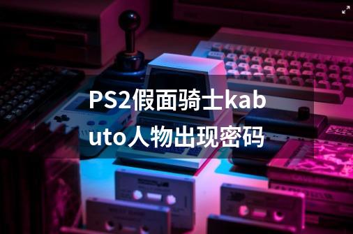 PS2假面骑士kabuto人物出现密码-第1张-游戏信息-龙启网