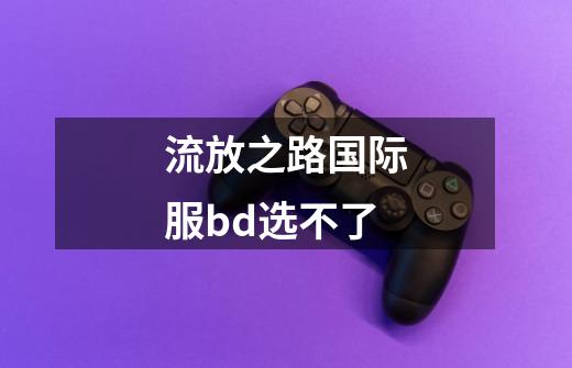 流放之路国际服bd选不了-第1张-游戏信息-龙启网