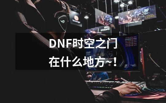 DNF时空之门在什么地方~！-第1张-游戏信息-龙启网