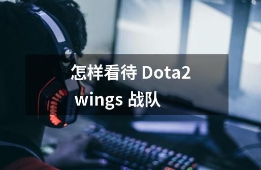 怎样看待 Dota2 wings 战队-第1张-游戏信息-龙启网