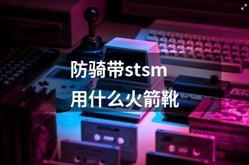 防骑带stsm用什么火箭靴-第1张-游戏信息-龙启网