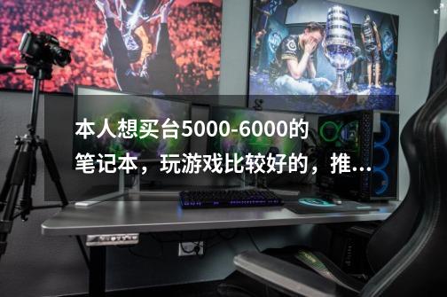 本人想买台5000-6000的笔记本，玩游戏比较好的，推荐个，谢了.-第1张-游戏信息-龙启网