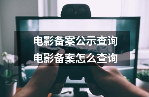 电影备案公示查询电影备案怎么查询-第1张-游戏信息-龙启网