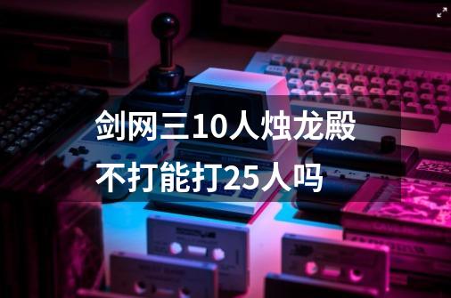 剑网三10人烛龙殿不打能打25人吗-第1张-游戏信息-龙启网