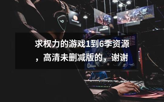 求权力的游戏1到6季资源，高清未删减版的，谢谢-第1张-游戏信息-龙启网