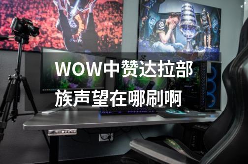 WOW中赞达拉部族声望在哪刷啊-第1张-游戏信息-龙启网