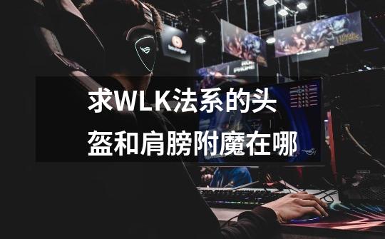 求WLK法系的头盔和肩膀附魔在哪-第1张-游戏信息-龙启网