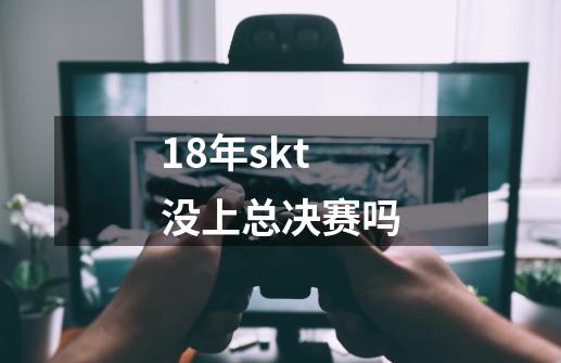 18年skt没上总决赛吗-第1张-游戏信息-龙启网