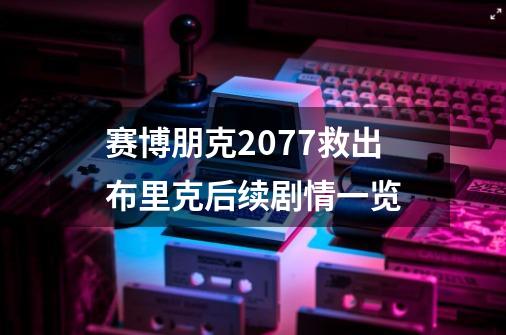 赛博朋克2077救出布里克后续剧情一览-第1张-游戏信息-龙启网