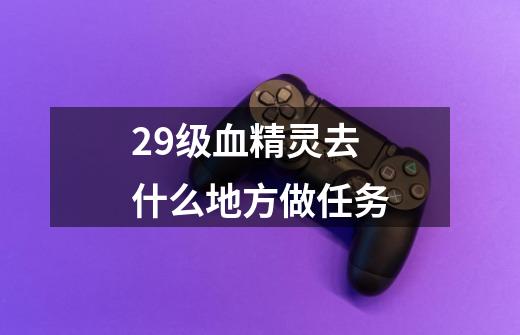 29级血精灵去什么地方做任务-第1张-游戏信息-龙启网