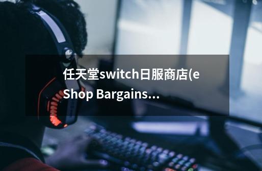 任天堂switch日服商店(eShop Bargains)-第1张-游戏信息-龙启网